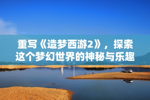 重写《造梦西游2》，探索这个梦幻世界的神秘与乐趣之旅