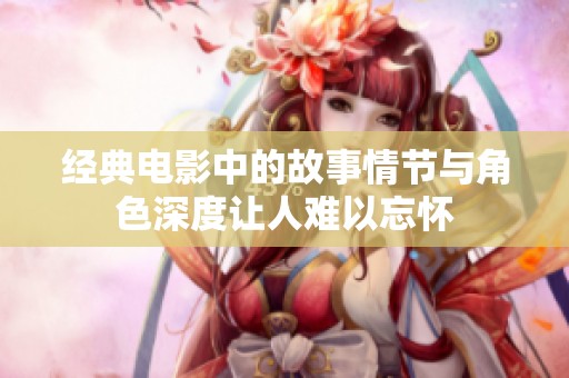 经典电影中的故事情节与角色深度让人难以忘怀