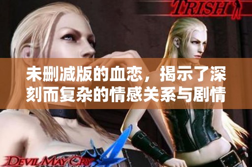 未删减版的血恋，揭示了深刻而复杂的情感关系与剧情发展