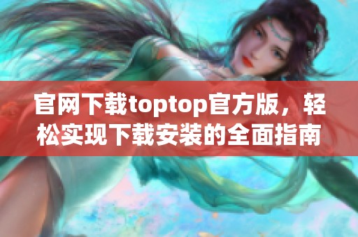 官网下载toptop官方版，轻松实现下载安装的全面指南