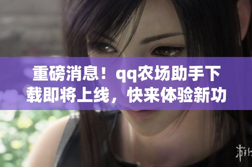 重磅消息！qq农场助手下载即将上线，快来体验新功能！