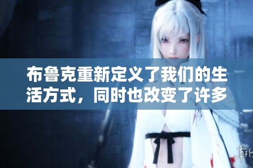 布鲁克重新定义了我们的生活方式，同时也改变了许多人的未来。