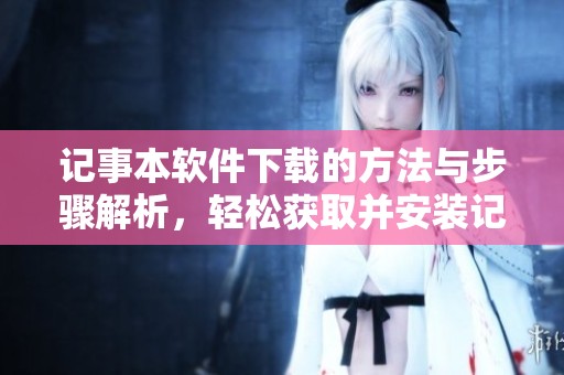 记事本软件下载的方法与步骤解析，轻松获取并安装记事本软件