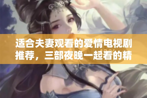适合夫妻观看的爱情电视剧推荐，三部夜晚一起看的精彩剧集
