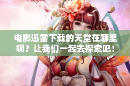 电影迅雷下载的天堂在哪里呢？让我们一起去探索吧！