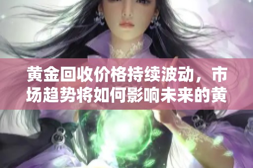 黄金回收价格持续波动，市场趋势将如何影响未来的黄金回收行业