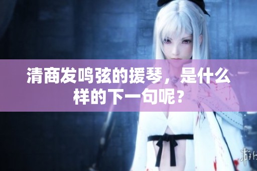 清商发鸣弦的援琴，是什么样的下一句呢？