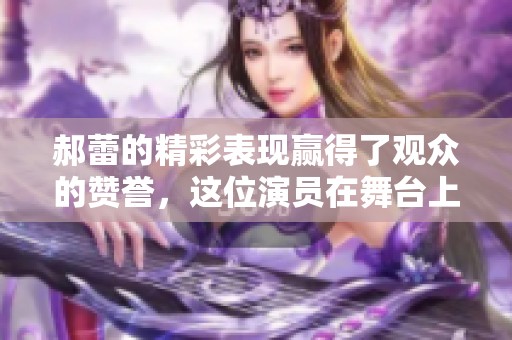 郝蕾的精彩表现赢得了观众的赞誉，这位演员在舞台上的魅力不断展现。
