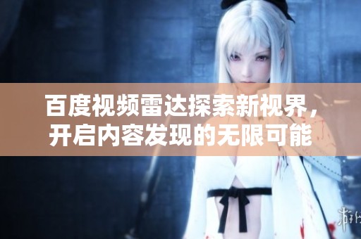 百度视频雷达探索新视界，开启内容发现的无限可能