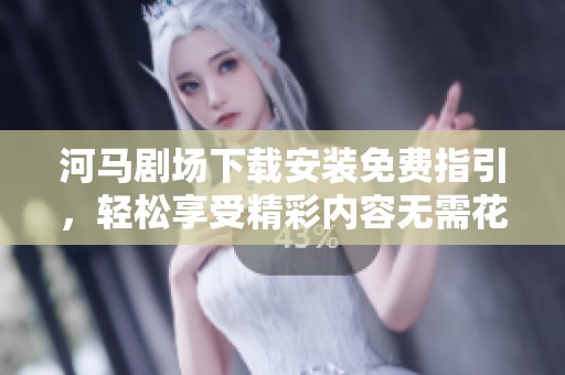 河马剧场下载安装免费指引，轻松享受精彩内容无需花费