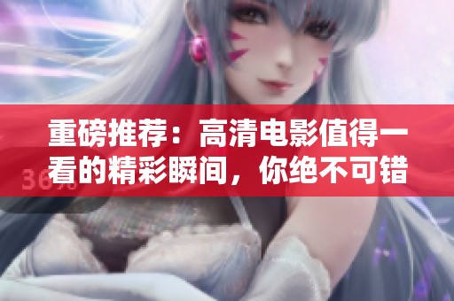 重磅推荐：高清电影值得一看的精彩瞬间，你绝不可错过！