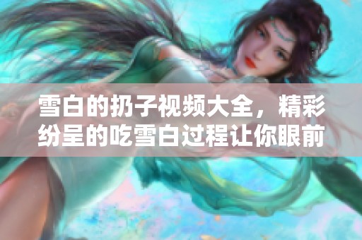 雪白的扔子视频大全，精彩纷呈的吃雪白过程让你眼前一亮！