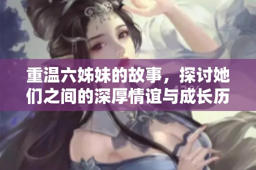 重温六姊妹的故事，探讨她们之间的深厚情谊与成长历程