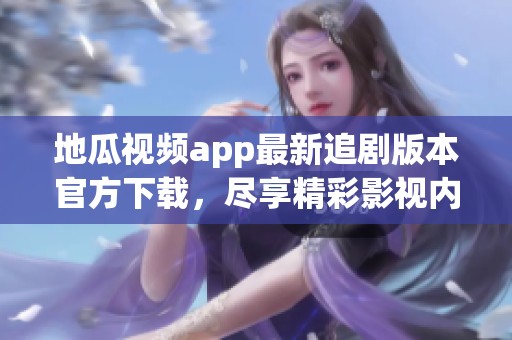 地瓜视频app最新追剧版本官方下载，尽享精彩影视内容的最佳选择