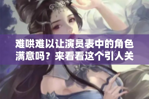 难哄难以让演员表中的角色满意吗？来看看这个引人关注的演员阵容吧！