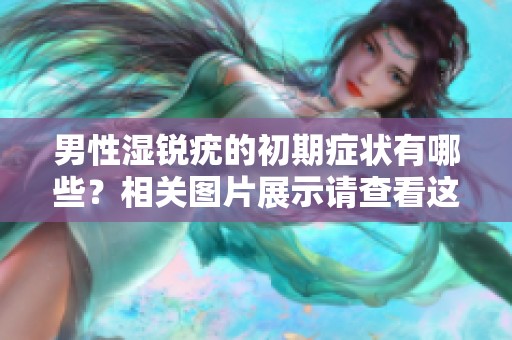 男性湿锐疣的初期症状有哪些？相关图片展示请查看这里