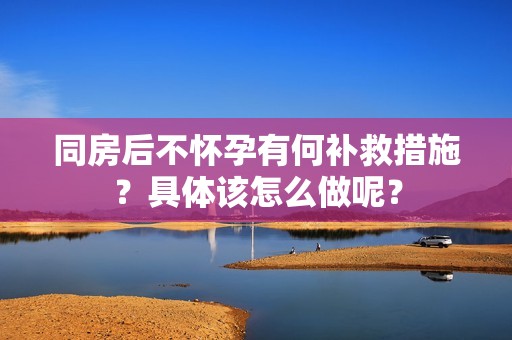 同房后不怀孕有何补救措施？具体该怎么做呢？