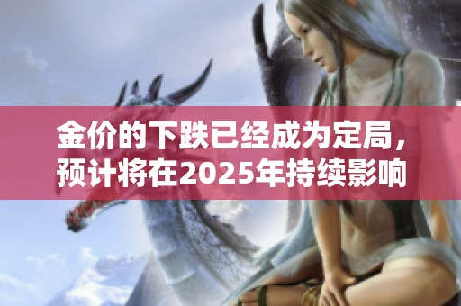 金价的下跌已经成为定局，预计将在2025年持续影响市场。