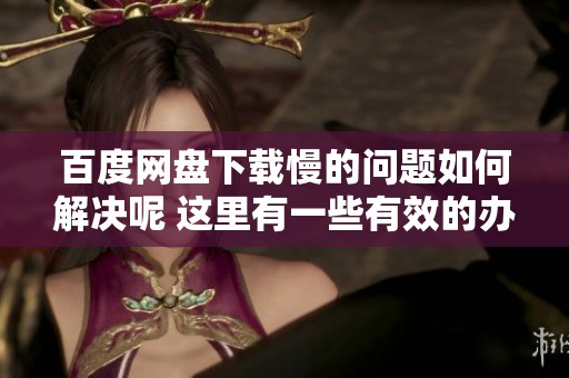 百度网盘下载慢的问题如何解决呢 这里有一些有效的办法可以尝试