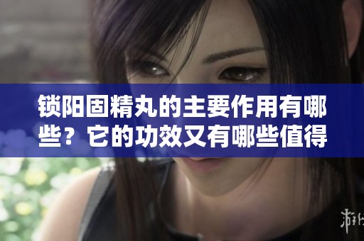 锁阳固精丸的主要作用有哪些？它的功效又有哪些值得关注的地方呢？
