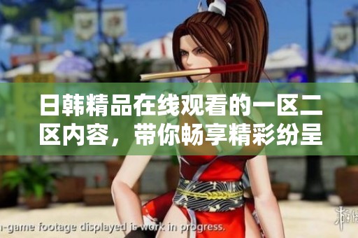 日韩精品在线观看的一区二区内容，带你畅享精彩纷呈的视觉盛宴！