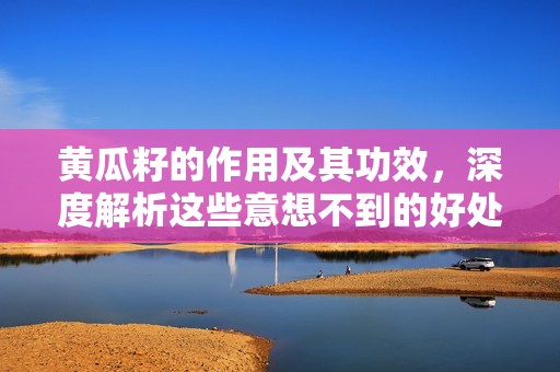 黄瓜籽的作用及其功效，深度解析这些意想不到的好处