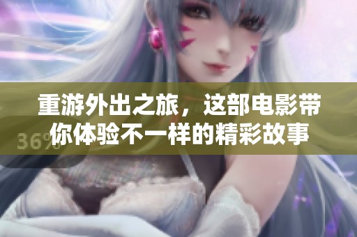 重游外出之旅，这部电影带你体验不一样的精彩故事