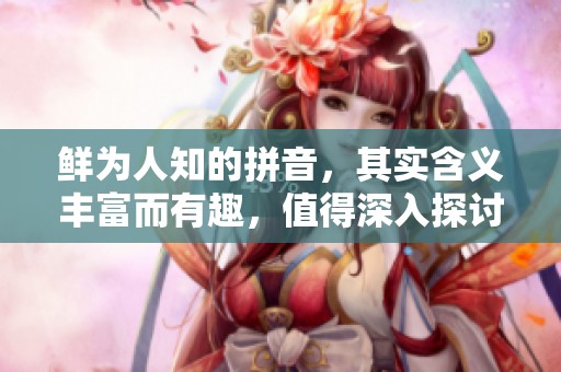 鲜为人知的拼音，其实含义丰富而有趣，值得深入探讨与了解。