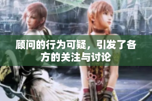 顾问的行为可疑，引发了各方的关注与讨论