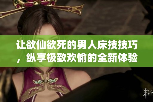 让欲仙欲死的男人床技技巧，纵享极致欢愉的全新体验