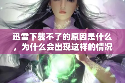 迅雷下载不了的原因是什么，为什么会出现这样的情况呢