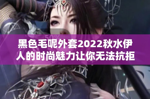 黑色毛呢外套2022秋水伊人的时尚魅力让你无法抗拒