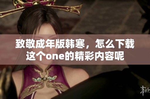 致敬成年版韩寒，怎么下载这个one的精彩内容呢