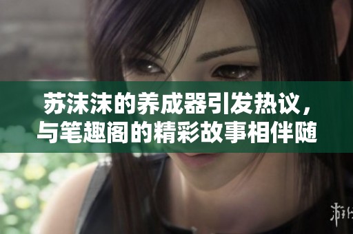 苏沫沫的养成器引发热议，与笔趣阁的精彩故事相伴随行