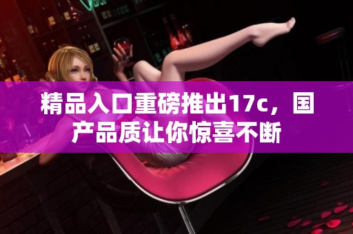 精品入口重磅推出17c，国产品质让你惊喜不断