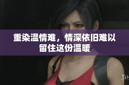 重染温情难，情深依旧难以留住这份温暖