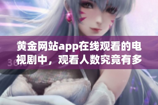 黄金网站app在线观看的电视剧中，观看人数究竟有多少呢
