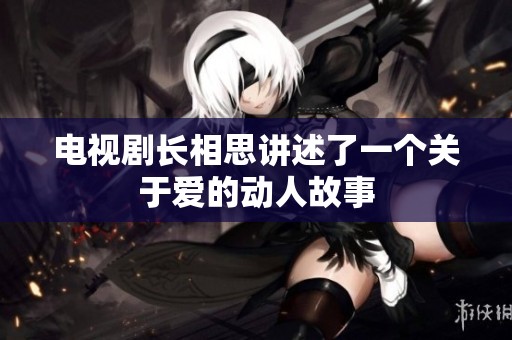 电视剧长相思讲述了一个关于爱的动人故事