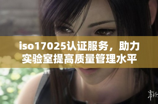 iso17025认证服务，助力实验室提高质量管理水平