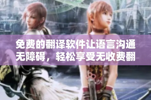 免费的翻译软件让语言沟通无障碍，轻松享受无收费翻译服务