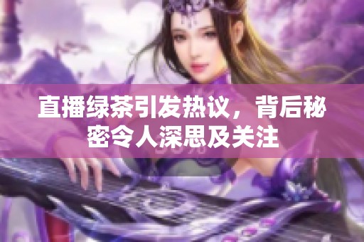 直播绿茶引发热议，背后秘密令人深思及关注