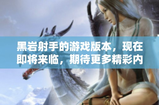 黑岩射手的游戏版本，现在即将来临，期待更多精彩内容！