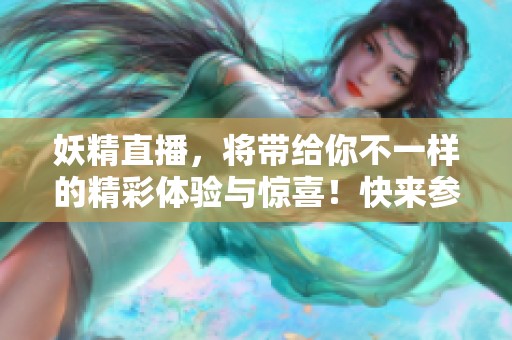 妖精直播，将带给你不一样的精彩体验与惊喜！快来参与吧！