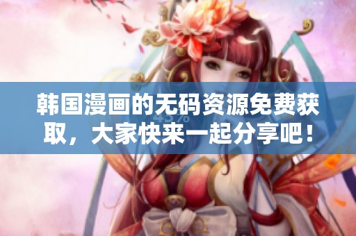韩国漫画的**资源免费获取，大家快来一起分享吧！
