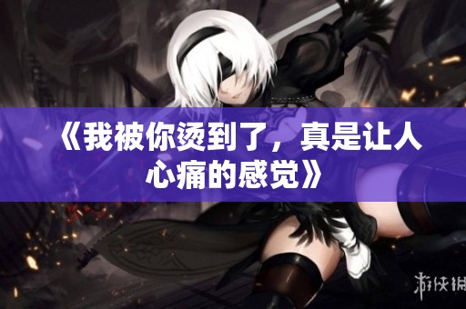 《我被你烫到了，真是让人心痛的感觉》
