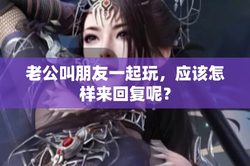 老公叫朋友一起玩，应该怎样来回复呢？
