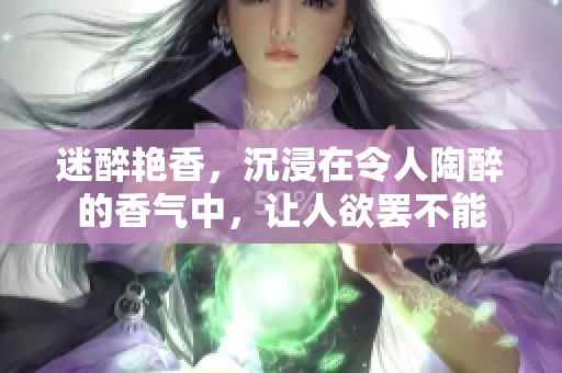 迷醉艳香，沉浸在令人陶醉的香气中，让人欲罢不能