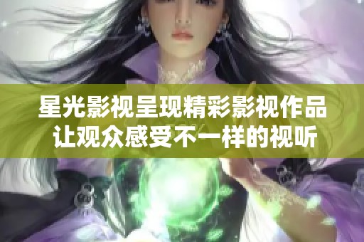星光影视呈现精彩影视作品 让观众感受不一样的视听盛宴