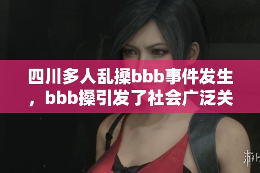 四川多人乱搡bbb事件发生，bbb搡引发了社会广泛关注与讨论