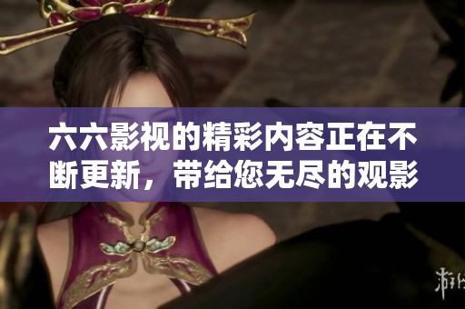 六六影视的精彩内容正在不断更新，带给您无尽的观影乐趣和选择。
